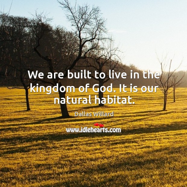 We are built to live in the kingdom of God. It is our natural habitat. Dallas Willard Picture Quote
