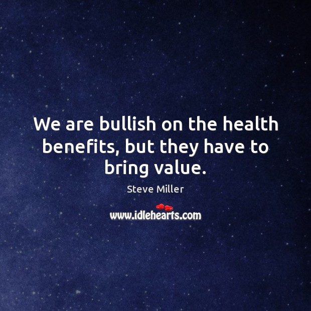 We are bullish on the health benefits, but they have to bring value. Steve Miller Picture Quote