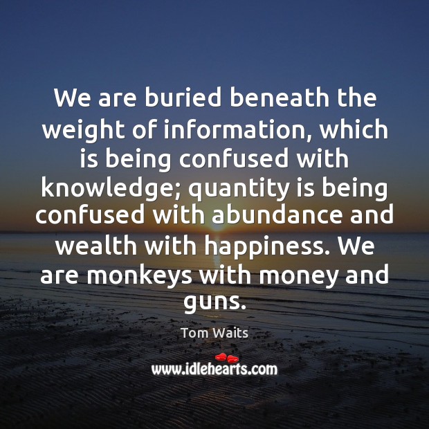 We are buried beneath the weight of information, which is being confused Tom Waits Picture Quote
