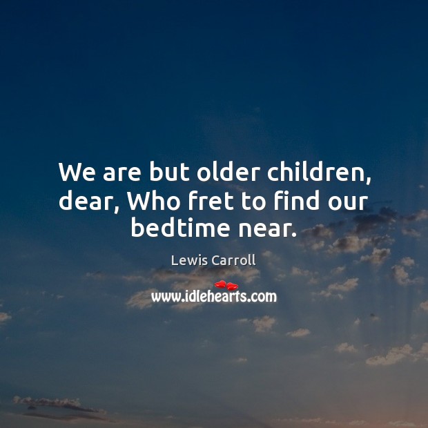 We are but older children, dear, Who fret to find our bedtime near. Lewis Carroll Picture Quote
