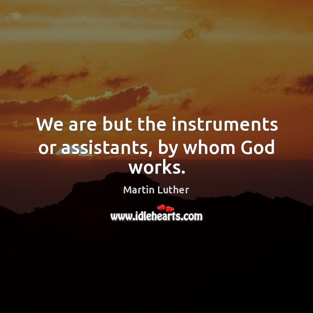 We are but the instruments or assistants, by whom God works. Martin Luther Picture Quote