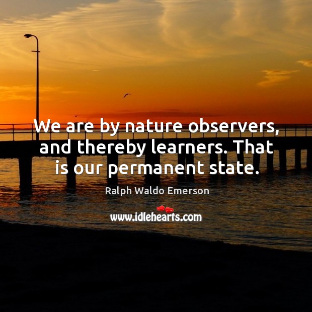 We are by nature observers, and thereby learners. That is our permanent state. Ralph Waldo Emerson Picture Quote