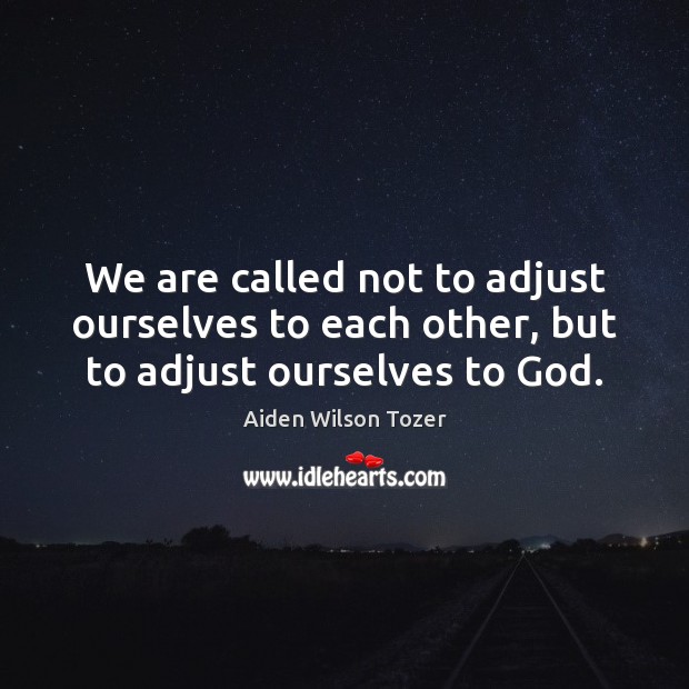 We are called not to adjust ourselves to each other, but to adjust ourselves to God. Aiden Wilson Tozer Picture Quote