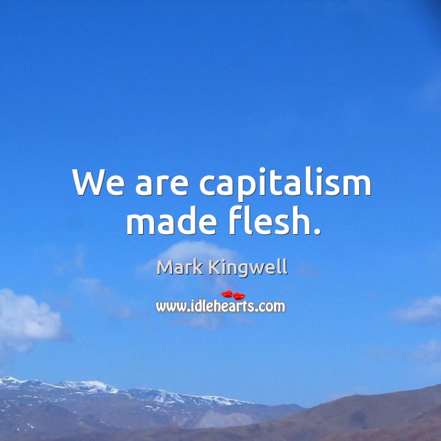 We are capitalism made flesh. Mark Kingwell Picture Quote