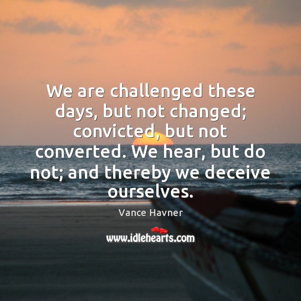 We are challenged these days, but not changed; convicted, but not converted. Vance Havner Picture Quote