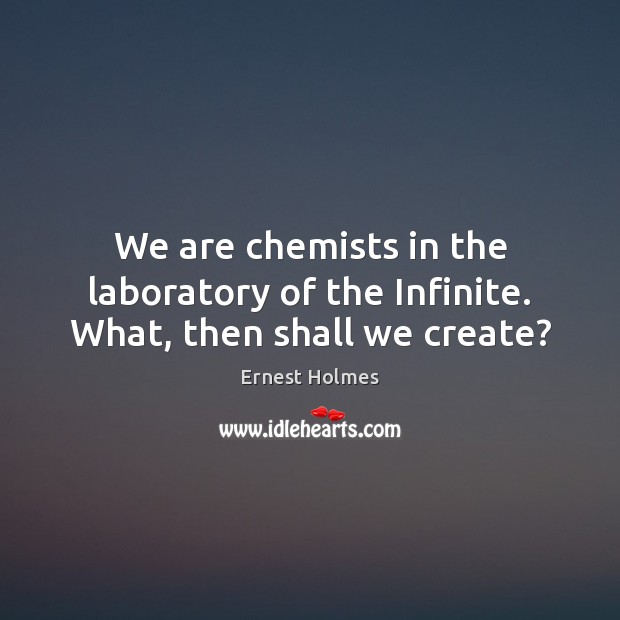 We are chemists in the laboratory of the Infinite. What, then shall we create? Ernest Holmes Picture Quote