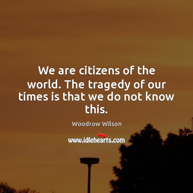 We are citizens of the world. The tragedy of our times is that we do not know this. Woodrow Wilson Picture Quote