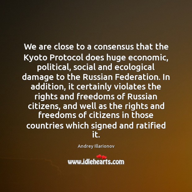 We are close to a consensus that the Kyoto Protocol does huge Andrey Illarionov Picture Quote