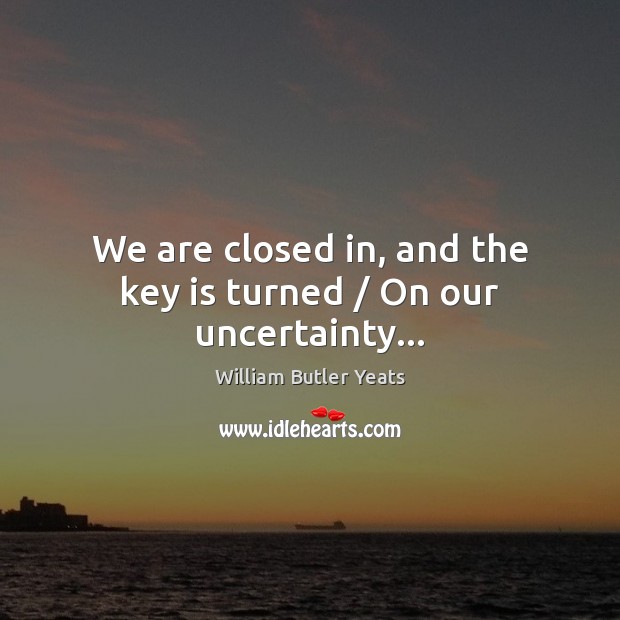 We are closed in, and the key is turned / On our uncertainty… William Butler Yeats Picture Quote