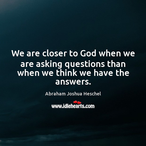We are closer to God when we are asking questions than when we think we have the answers. Abraham Joshua Heschel Picture Quote