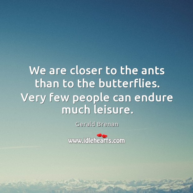 We are closer to the ants than to the butterflies. Very few people can endure much leisure. Gerald Brenan Picture Quote