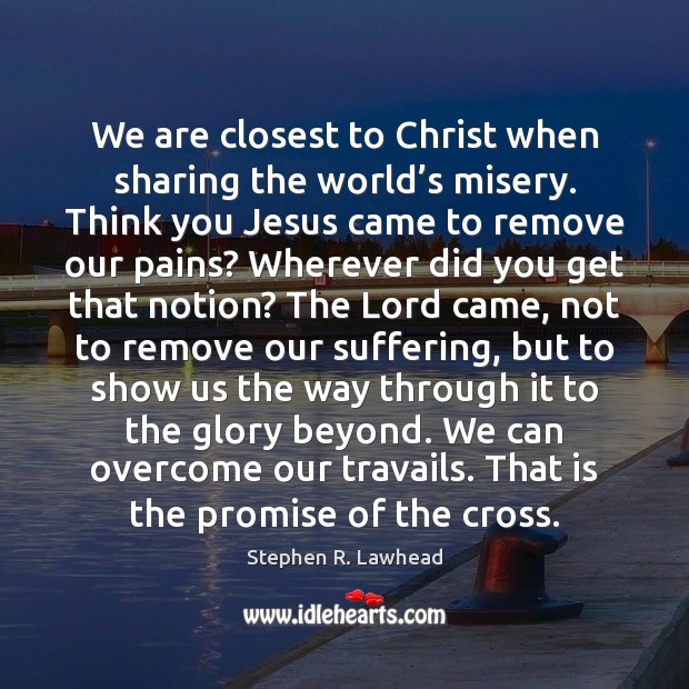 We are closest to Christ when sharing the world’s misery. Think Stephen R. Lawhead Picture Quote