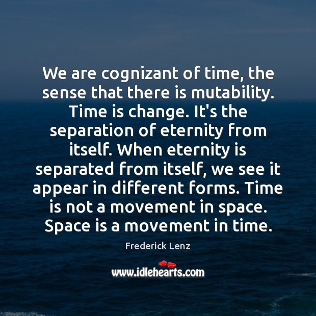 We are cognizant of time, the sense that there is mutability. Time Image