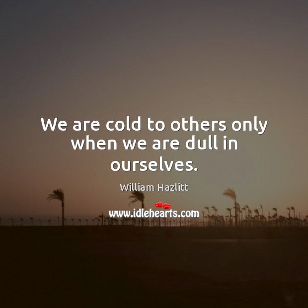 We are cold to others only when we are dull in ourselves. Image