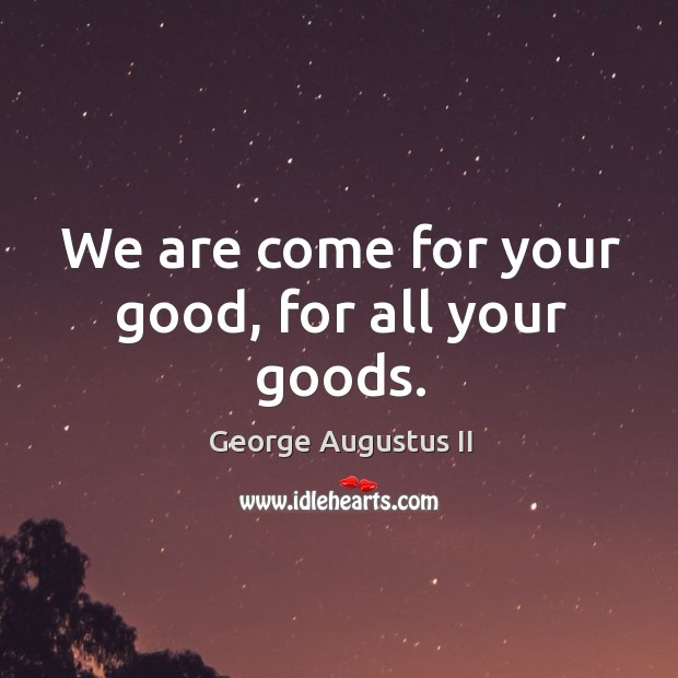 We are come for your good, for all your goods. George Augustus II Picture Quote