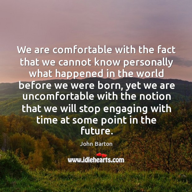 We are comfortable with the fact that we cannot know personally what happened in the world before we were born John Barton Picture Quote