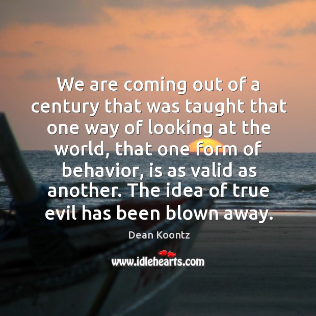 We are coming out of a century that was taught that one way of looking at the world Dean Koontz Picture Quote