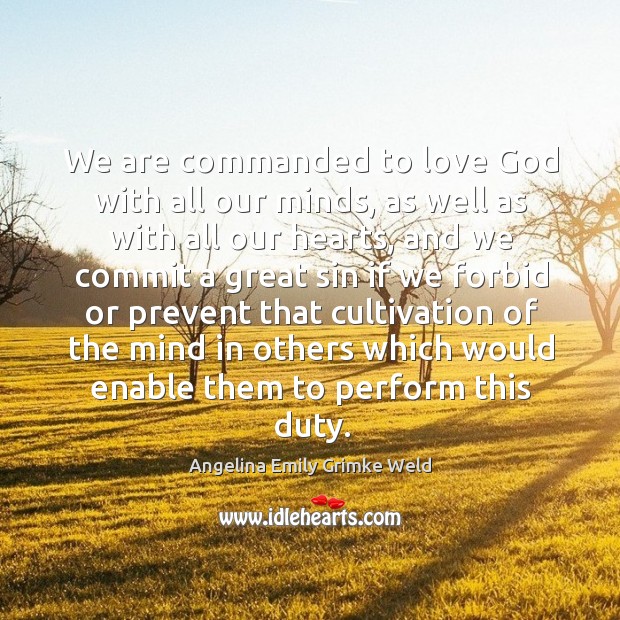 We are commanded to love God with all our minds, as well as with all our hearts Angelina Emily Grimke Weld Picture Quote