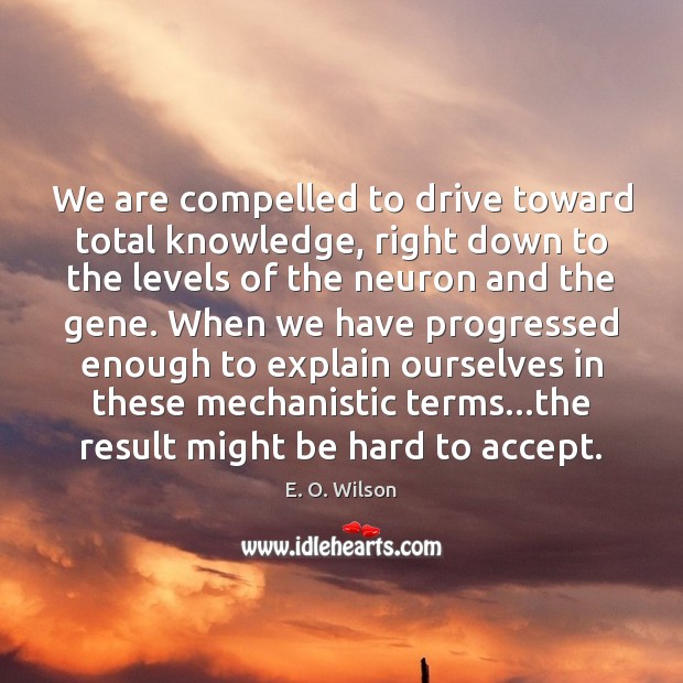 We are compelled to drive toward total knowledge, right down to the E. O. Wilson Picture Quote