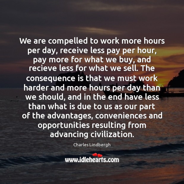 We are compelled to work more hours per day, receive less pay Charles Lindbergh Picture Quote