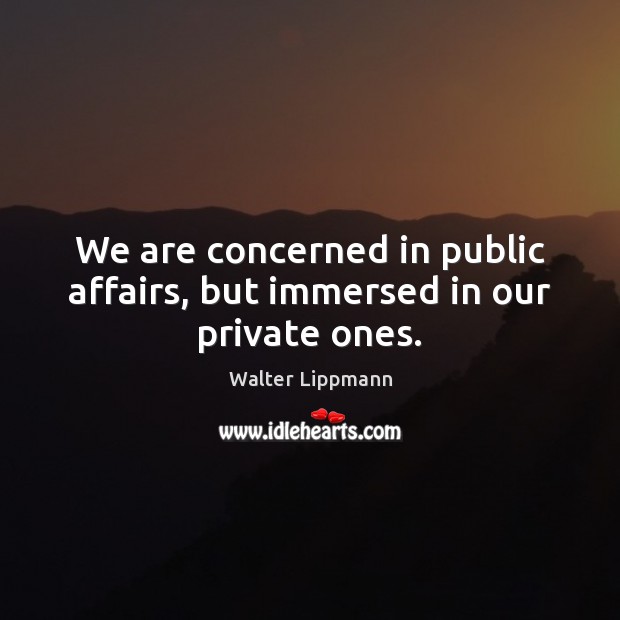 We are concerned in public affairs, but immersed in our private ones. Walter Lippmann Picture Quote