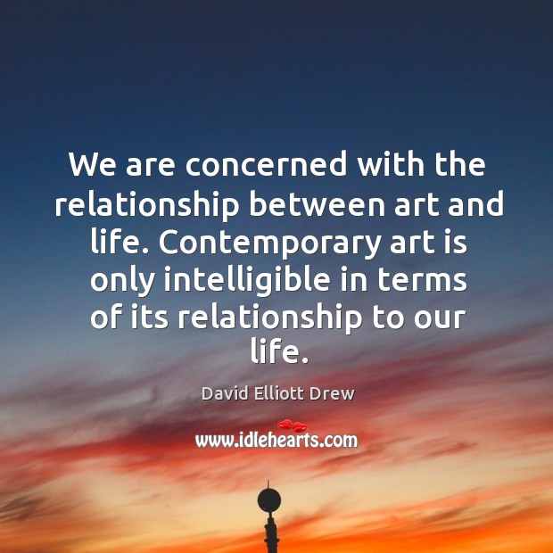 We are concerned with the relationship between art and life. Contemporary art is David Elliott Drew Picture Quote