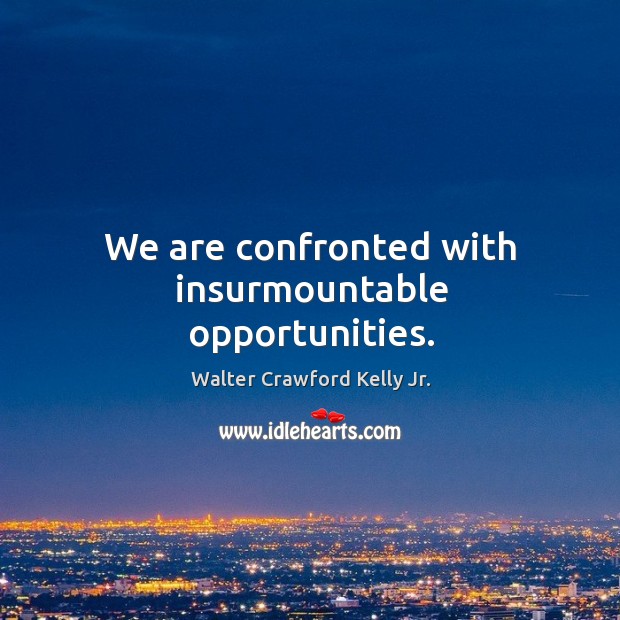 We are confronted with insurmountable opportunities. Walter Crawford Kelly Jr. Picture Quote