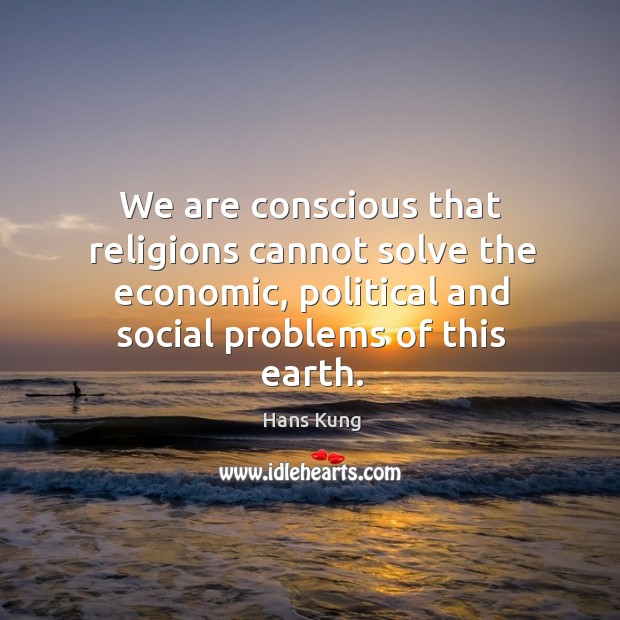 We are conscious that religions cannot solve the economic, political and social problems of this earth. Hans Kung Picture Quote