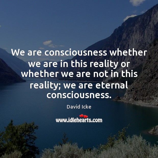 We are consciousness whether we are in this reality or whether we David Icke Picture Quote