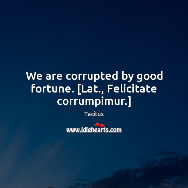 We are corrupted by good fortune. [Lat., Felicitate corrumpimur.] Tacitus Picture Quote