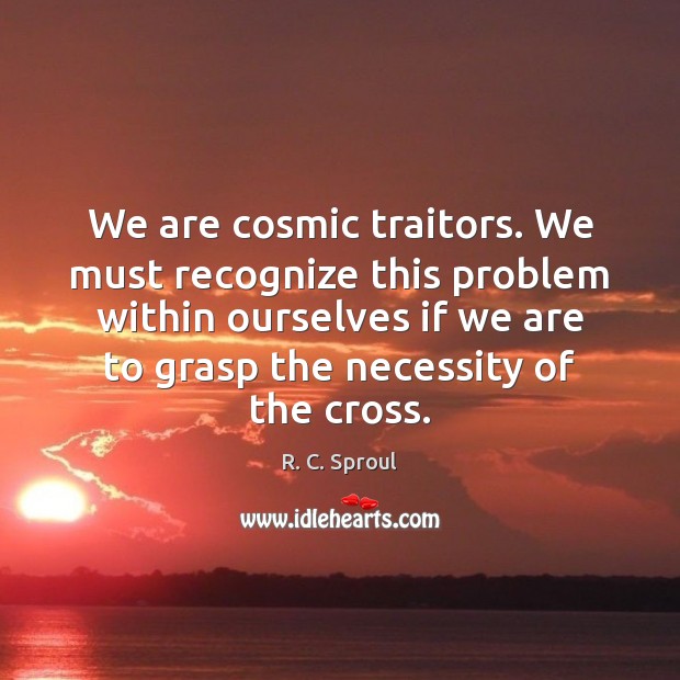 We are cosmic traitors. We must recognize this problem within ourselves if R. C. Sproul Picture Quote