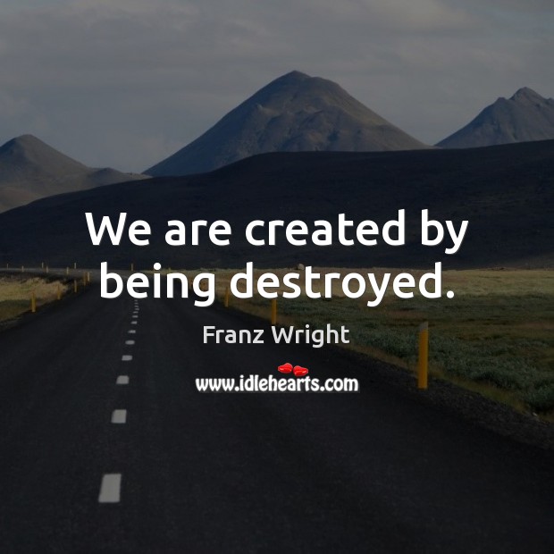 We are created by being destroyed. Franz Wright Picture Quote