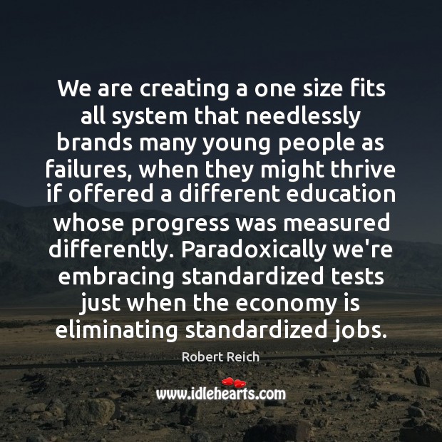 We are creating a one size fits all system that needlessly brands Robert Reich Picture Quote