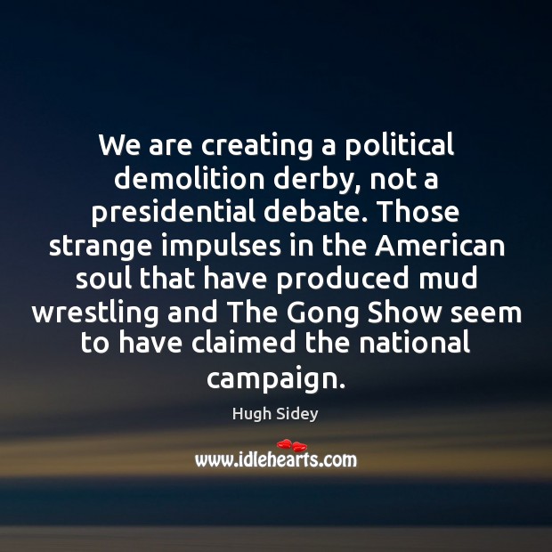 We are creating a political demolition derby, not a presidential debate. Those Hugh Sidey Picture Quote