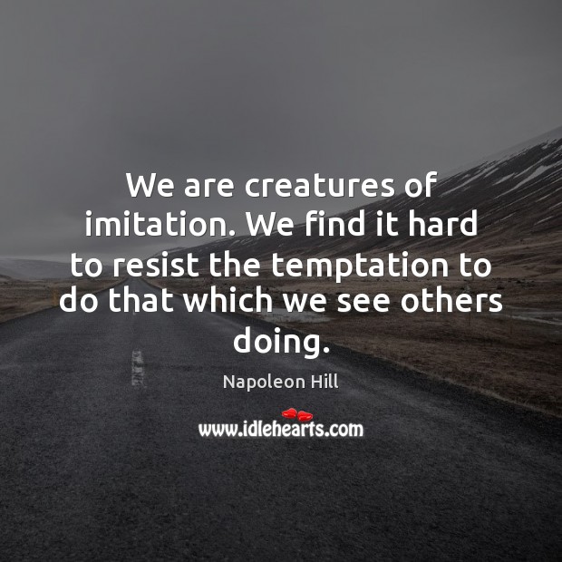 We are creatures of imitation. We find it hard to resist the Napoleon Hill Picture Quote