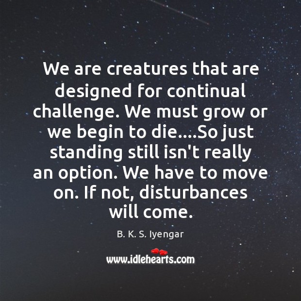 We are creatures that are designed for continual challenge. We must grow B. K. S. Iyengar Picture Quote