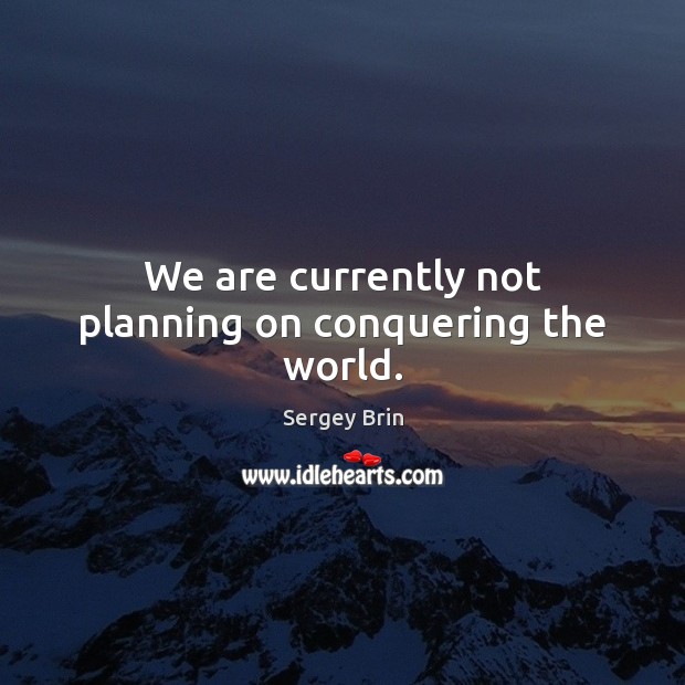 We are currently not planning on conquering the world. Sergey Brin Picture Quote