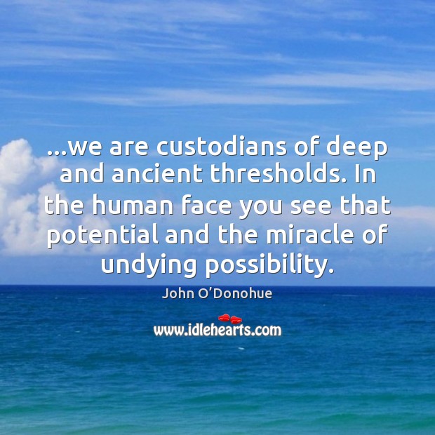 …we are custodians of deep and ancient thresholds. In the human face John O’Donohue Picture Quote