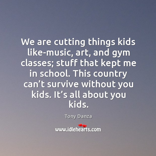 We are cutting things kids like-music, art, and gym classes; stuff that kept me in school. Image