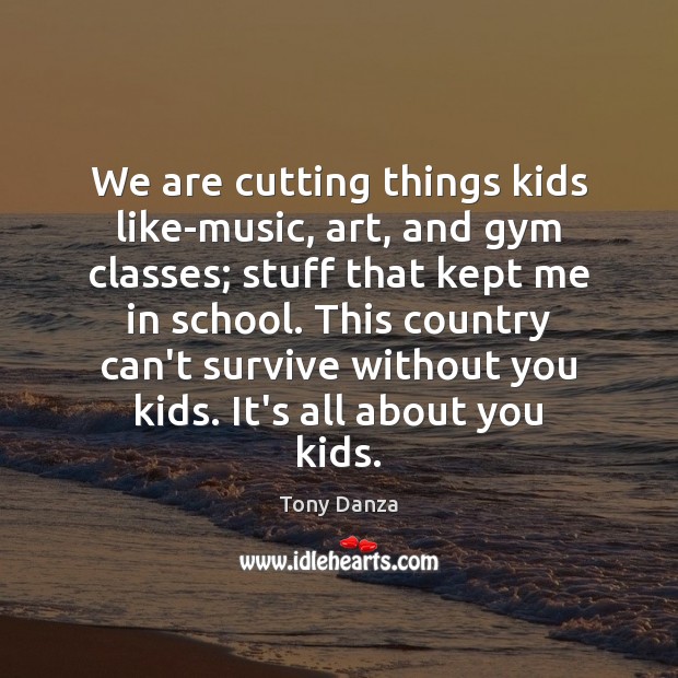 We are cutting things kids like-music, art, and gym classes; stuff that Tony Danza Picture Quote