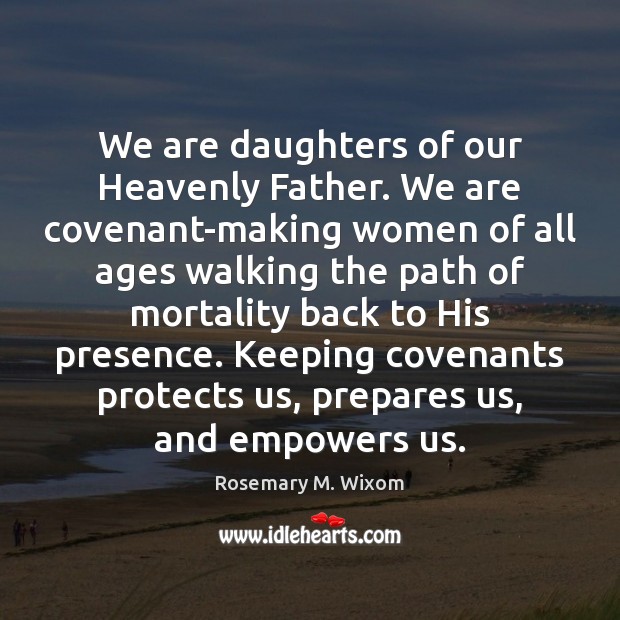 We are daughters of our Heavenly Father. We are covenant-making women of 