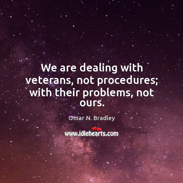 We are dealing with veterans, not procedures; with their problems, not ours. Omar N. Bradley Picture Quote