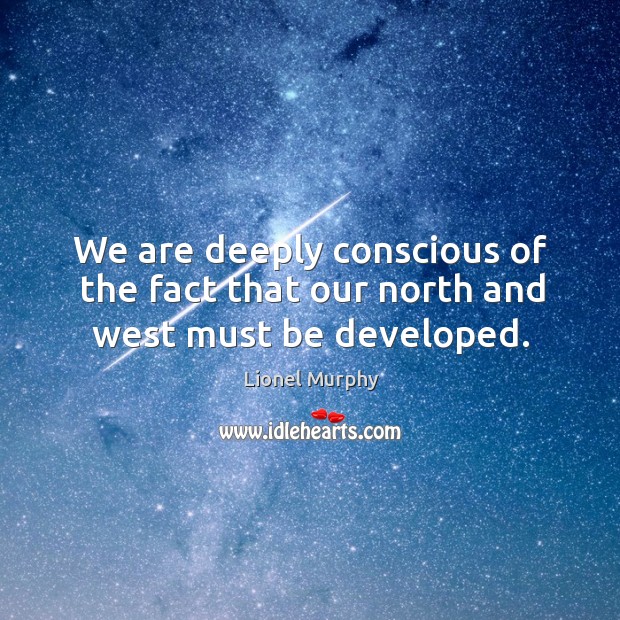 We are deeply conscious of the fact that our north and west must be developed. Lionel Murphy Picture Quote