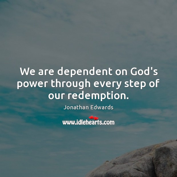 We are dependent on God’s power through every step of our redemption. Jonathan Edwards Picture Quote