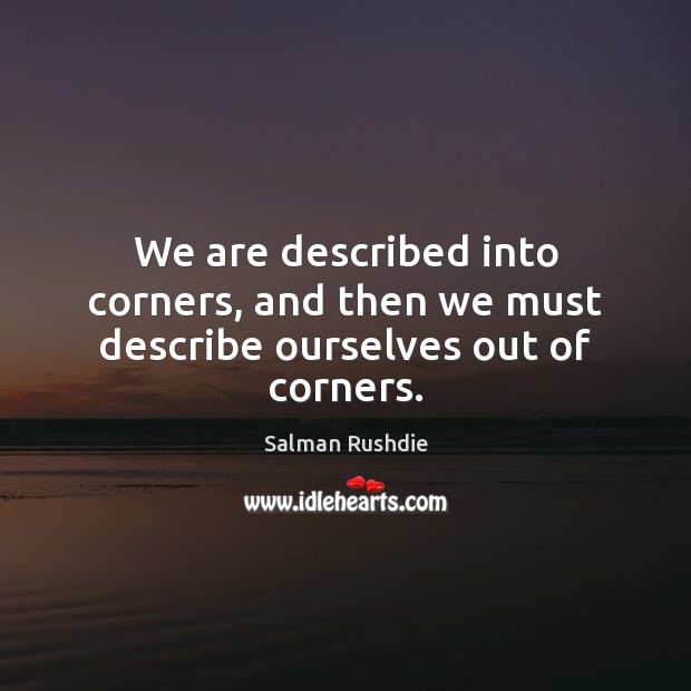 We are described into corners, and then we must describe ourselves out of corners. Salman Rushdie Picture Quote