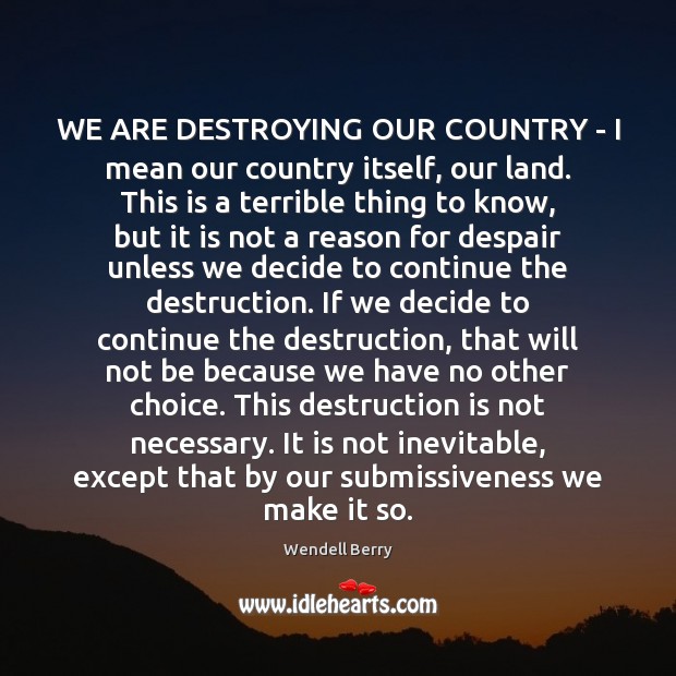 WE ARE DESTROYING OUR COUNTRY – I mean our country itself, our Wendell Berry Picture Quote