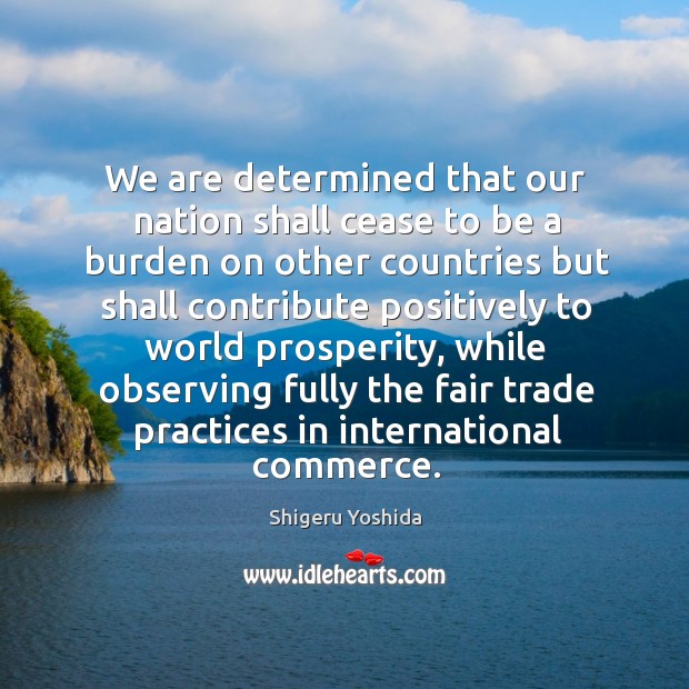We are determined that our nation shall cease to be a burden on other countries Shigeru Yoshida Picture Quote
