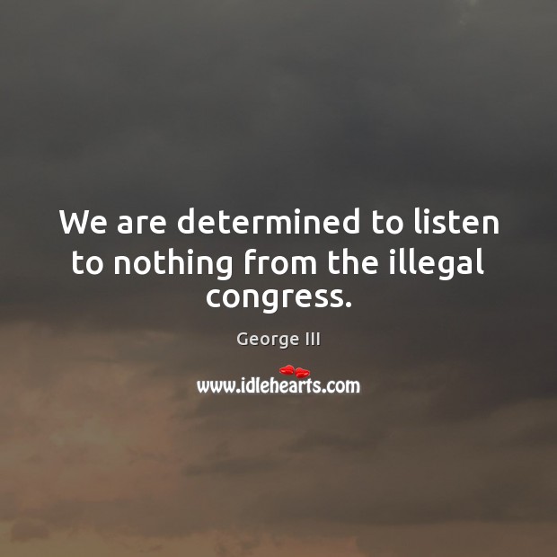 We are determined to listen to nothing from the illegal congress. George III Picture Quote