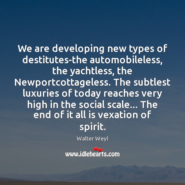 We are developing new types of destitutes-the automobileless, the yachtless, the Newportcottageless. Walter Weyl Picture Quote