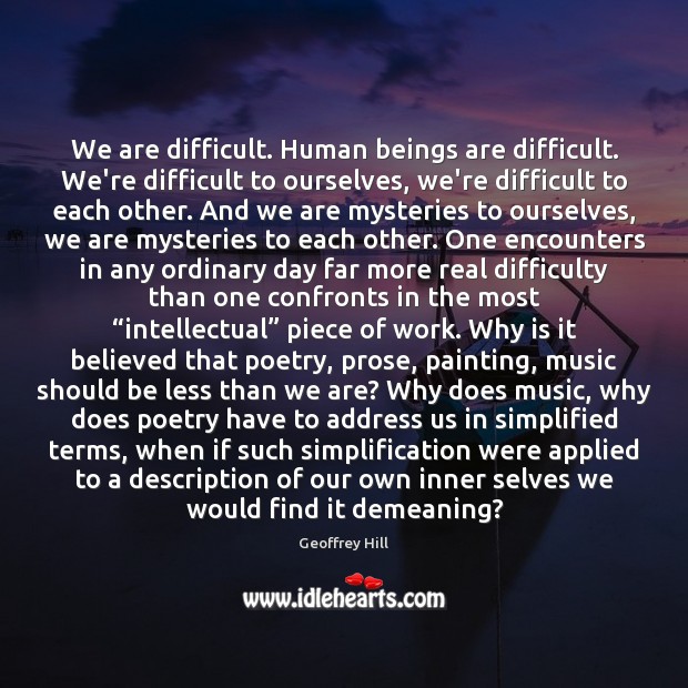 We are difficult. Human beings are difficult. We’re difficult to ourselves, we’re Image
